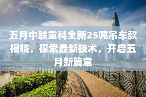 五月中联重科全新25吨吊车款揭晓，探索最新技术，开启五月新篇章