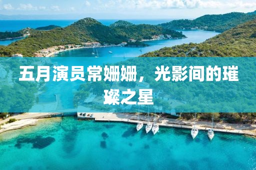 五月演员常姗姗，光影间的璀璨之星