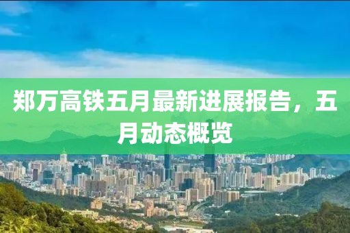 郑万高铁五月最新进展报告，五月动态概览