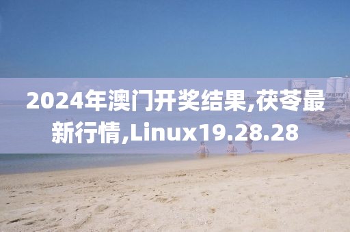 2024年澳门开奖结果,茯苓最新行情,Linux19.28.28