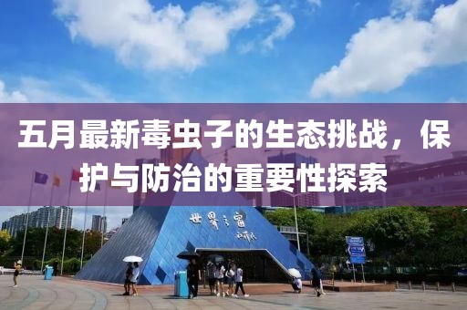 五月最新毒虫子的生态挑战，保护与防治的重要性探索