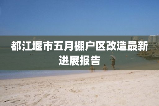 都江堰市五月棚户区改造最新进展报告