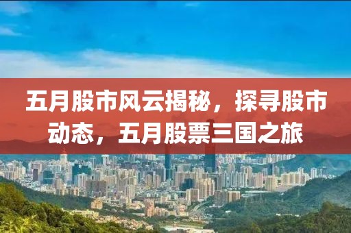 五月股市风云揭秘，探寻股市动态，五月股票三国之旅