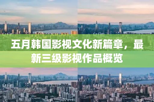 五月韩国影视文化新篇章，最新三级影视作品概览
