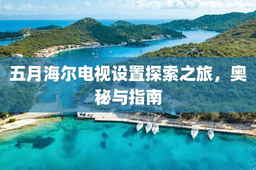 五月海尔电视设置探索之旅，奥秘与指南