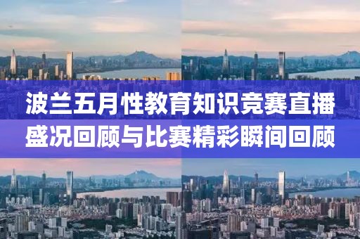 波兰五月性教育知识竞赛直播盛况回顾与比赛精彩瞬间回顾