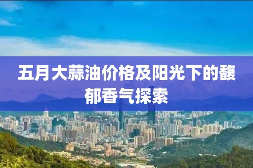 五月大蒜油价格及阳光下的馥郁香气探索