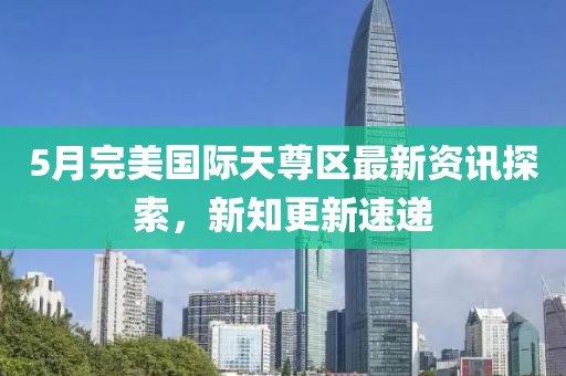 5月完美国际天尊区最新资讯探索，新知更新速递