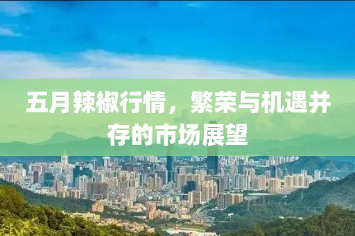 五月辣椒行情，繁荣与机遇并存的市场展望