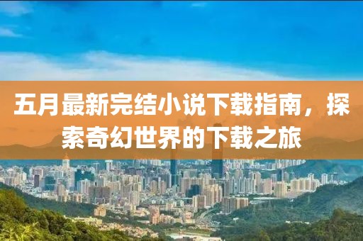 五月最新完结小说下载指南，探索奇幻世界的下载之旅