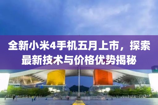 全新小米4手机五月上市，探索最新技术与价格优势揭秘