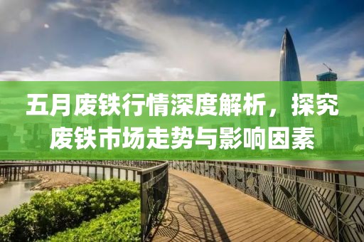 五月废铁行情深度解析，探究废铁市场走势与影响因素