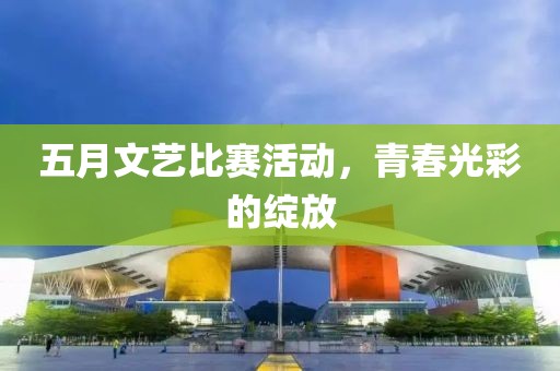 五月文艺比赛活动，青春光彩的绽放