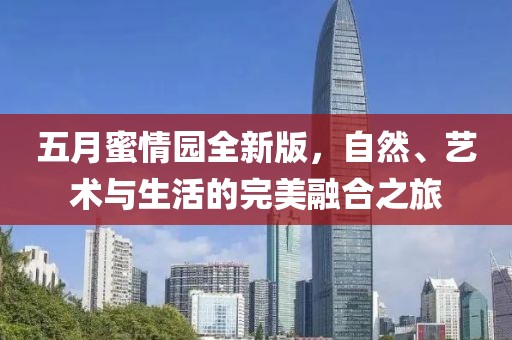 五月蜜情园全新版，自然、艺术与生活的完美融合之旅