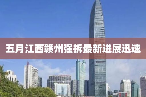 五月江西赣州强拆最新进展迅速