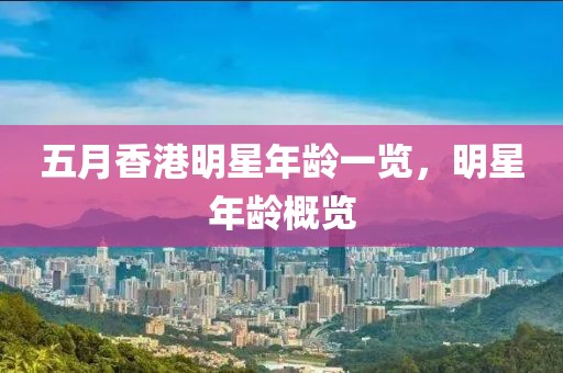 五月香港明星年龄一览，明星年龄概览