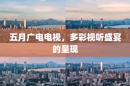 五月广电电视，多彩视听盛宴的呈现