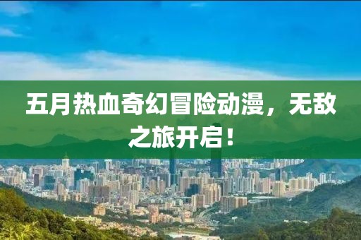五月热血奇幻冒险动漫，无敌之旅开启！