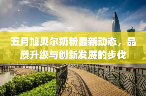 五月旭贝尔奶粉最新动态，品质升级与创新发展的步伐