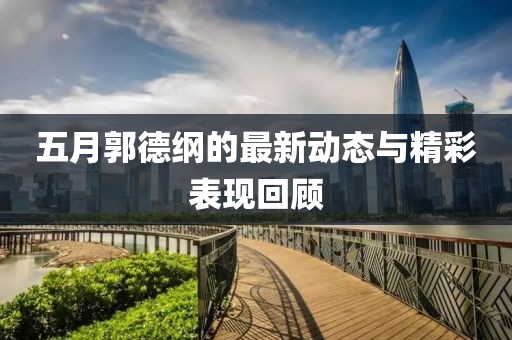 五月郭德纲的最新动态与精彩表现回顾