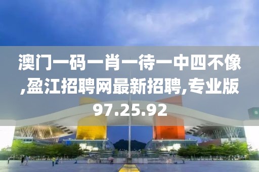 澳门一码一肖一待一中四不像,盈江招聘网最新招聘,专业版97.25.92