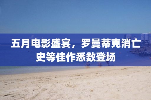 五月电影盛宴，罗曼蒂克消亡史等佳作悉数登场