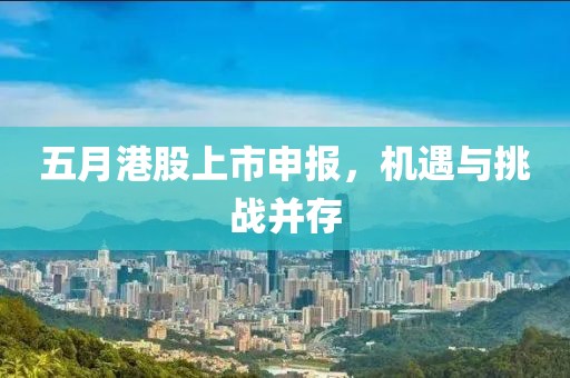五月港股上市申报，机遇与挑战并存