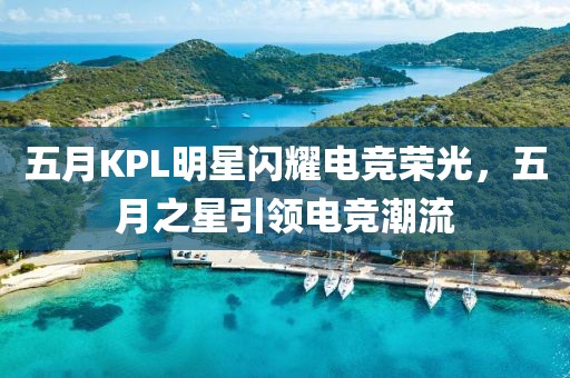 五月KPL明星闪耀电竞荣光，五月之星引领电竞潮流