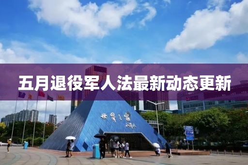 五月退役军人法最新动态更新