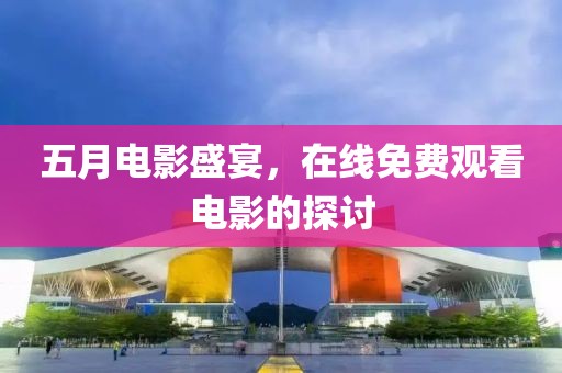 五月电影盛宴，在线免费观看电影的探讨