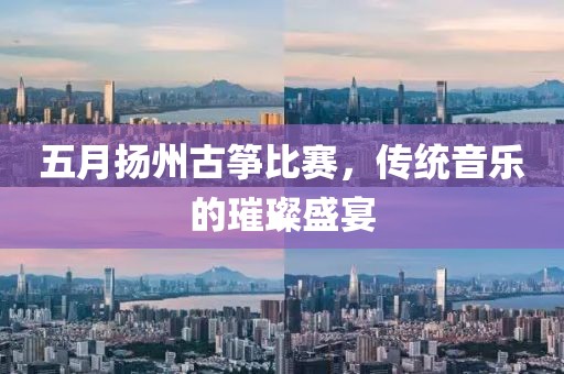 五月扬州古筝比赛，传统音乐的璀璨盛宴