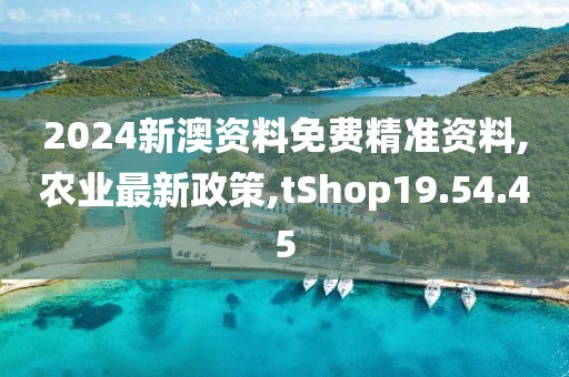 2024新澳资料免费精准资料,农业最新政策,tShop19.54.45
