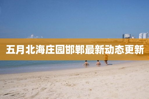 五月北海庄园邯郸最新动态更新