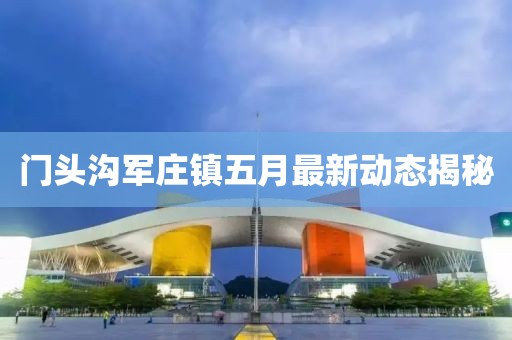 门头沟军庄镇五月最新动态揭秘