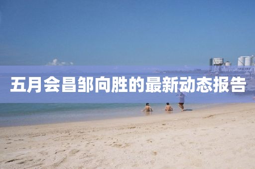 五月会昌邹向胜的最新动态报告