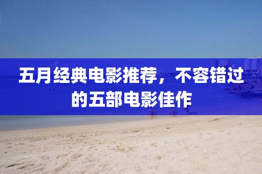 五月经典电影推荐，不容错过的五部电影佳作