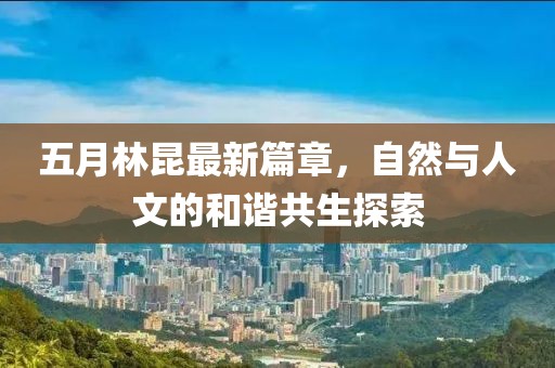 五月林昆最新篇章，自然与人文的和谐共生探索