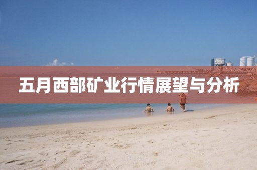五月西部矿业行情展望与分析