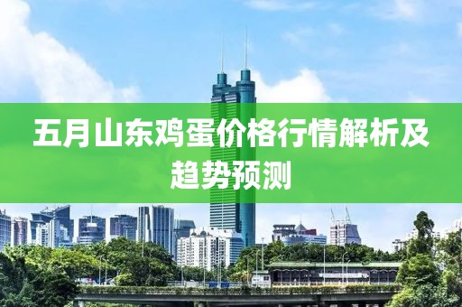 五月山东鸡蛋价格行情解析及趋势预测