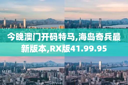 今晚澳门开码特马,海岛奇兵最新版本,RX版41.99.95