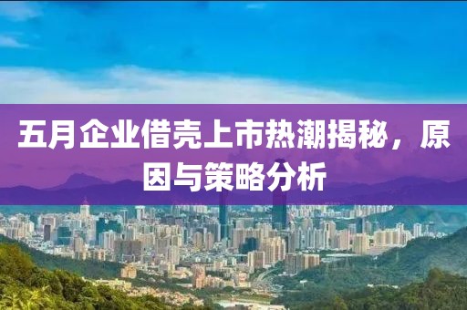 五月企业借壳上市热潮揭秘，原因与策略分析