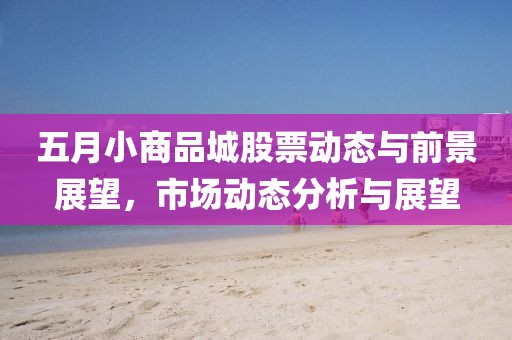 五月小商品城股票动态与前景展望，市场动态分析与展望