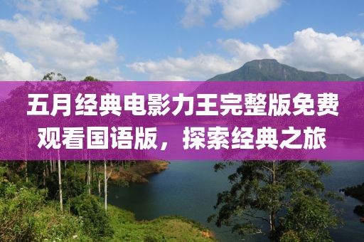 五月经典电影力王完整版免费观看国语版，探索经典之旅