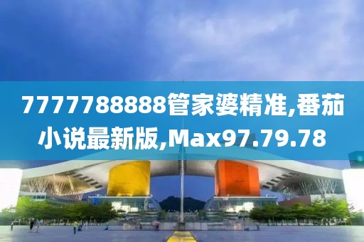7777788888管家婆精准,番茄小说最新版,Max97.79.78