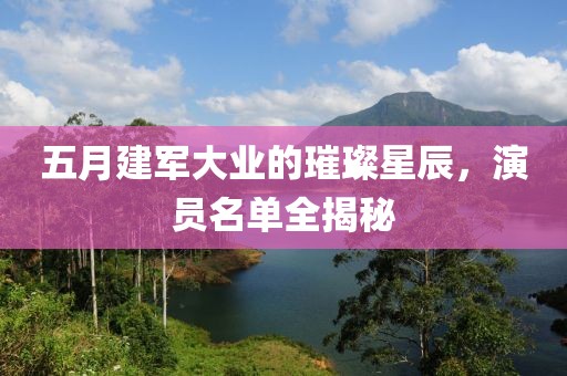 五月建军大业的璀璨星辰，演员名单全揭秘