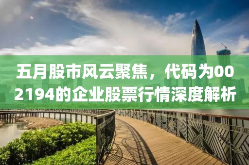 五月股市风云聚焦，代码为002194的企业股票行情深度解析