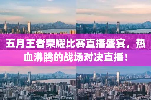 五月王者荣耀比赛直播盛宴，热血沸腾的战场对决直播！
