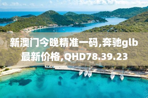 新澳门今晚精准一码,奔驰glb最新价格,QHD78.39.23