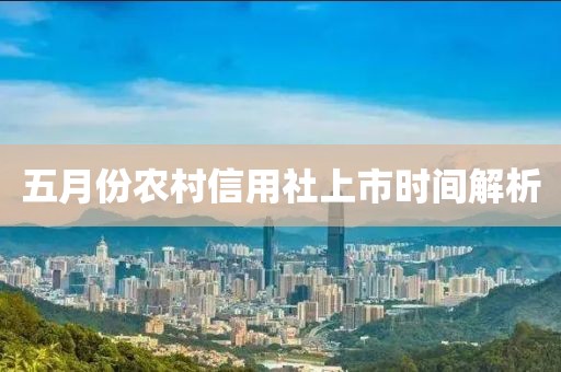 五月份农村信用社上市时间解析