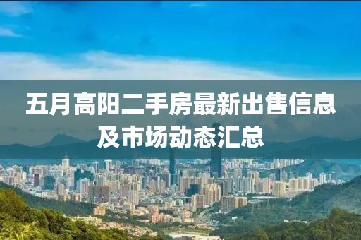 五月高阳二手房最新出售信息及市场动态汇总